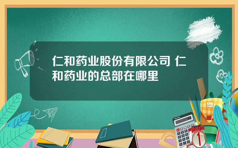 仁和药业股份有限公司 仁和药业的总部在哪里